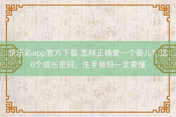 快乐彩app官方下载 怎样正确爱一个婴儿？这6个成长密码，生手爸妈一定要懂