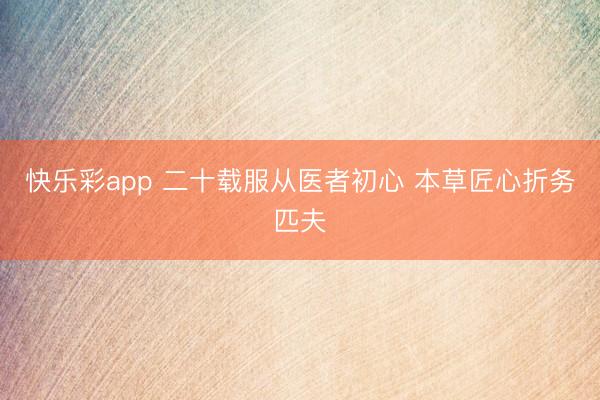 快乐彩app 二十载服从医者初心 本草匠心折务匹夫