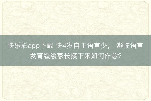 快乐彩app下载 快4岁自主语言少， 濒临语言发育缓缓家长接下来如何作念？