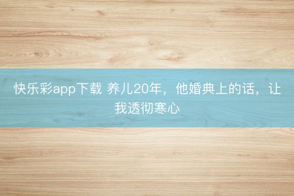 快乐彩app下载 养儿20年，他婚典上的话，让我透彻寒心