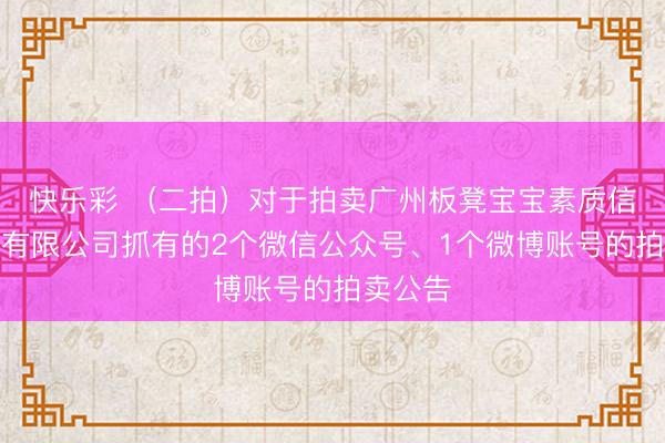 快乐彩 （二拍）对于拍卖广州板凳宝宝素质信息谈判有限公司抓有的2个微信公众号、1个微博账号的拍卖公告