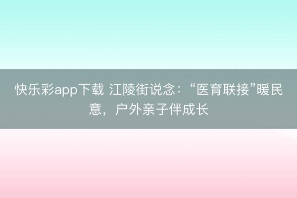 快乐彩app下载 江陵街说念：“医育联接”暖民意，户外亲子伴成长