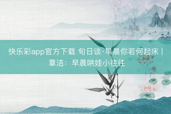 快乐彩app官方下载 旬日谈·早晨你若何起床 | 章洁：早晨哄娃小往往