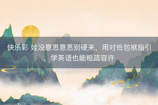 快乐彩 娃没意思意思别硬来，用对低包袱指引，学英语也能粗疏容许